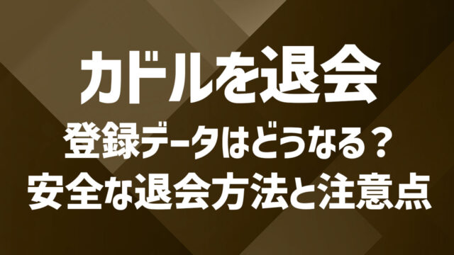 カドルの退会方法と注意点|登録データはどうなる?